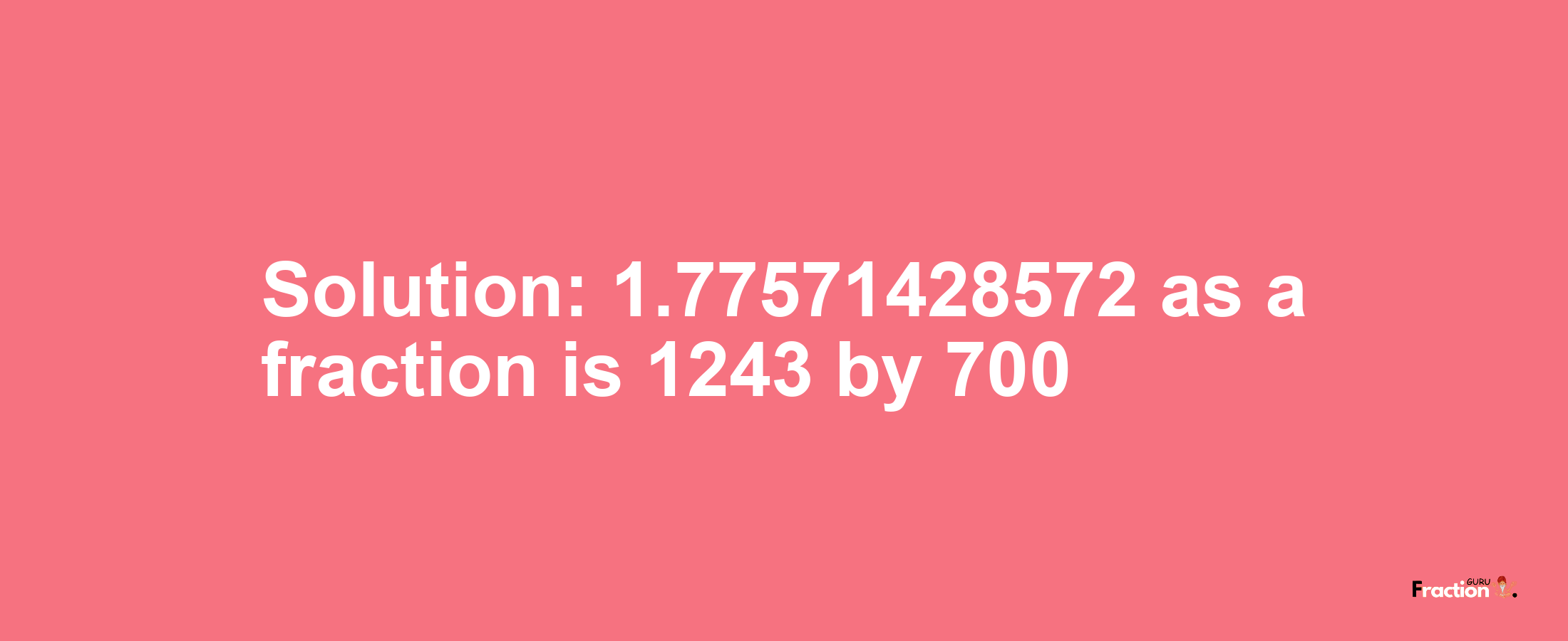 Solution:1.77571428572 as a fraction is 1243/700